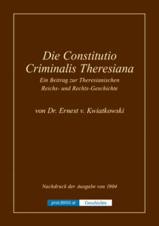 Die Constitutio Criminalis Theresiana - Ein Beitrag zur Theresianischen Reichs- und Rechts-Geschichte